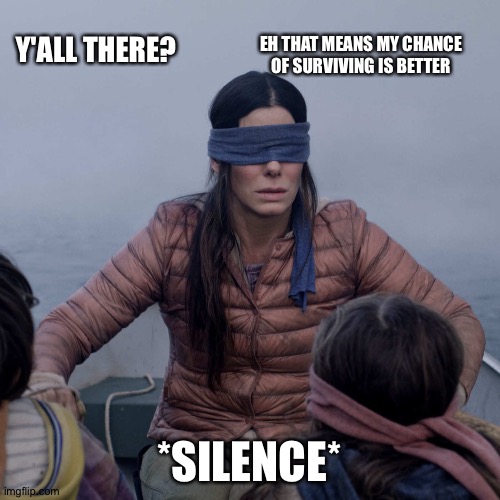 Oof | Y'ALL THERE? EH THAT MEANS MY CHANCE OF SURVIVING IS BETTER; *SILENCE* | image tagged in memes,bird box | made w/ Imgflip meme maker