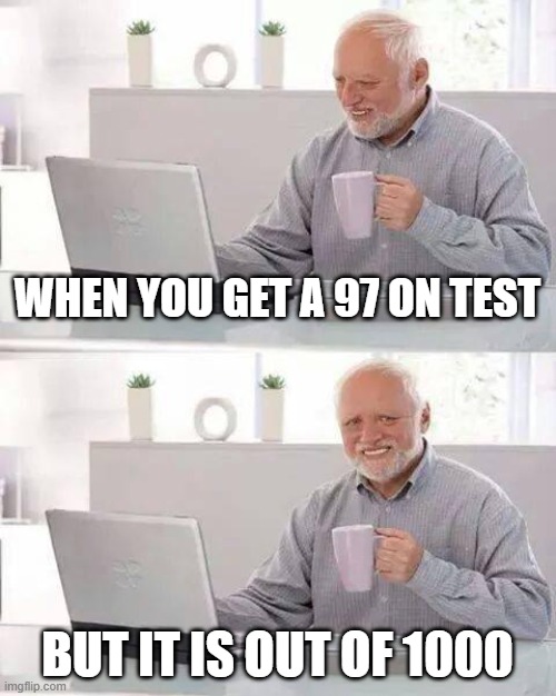 Hide the Pain Harold | WHEN YOU GET A 97 ON TEST; BUT IT IS OUT OF 1000 | image tagged in memes,hide the pain harold | made w/ Imgflip meme maker
