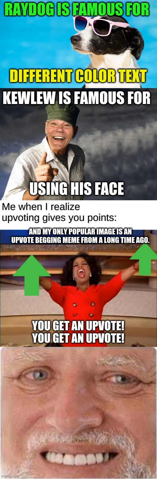 Pain | RAYDOG IS FAMOUS FOR; DIFFERENT COLOR TEXT; KEWLEW IS FAMOUS FOR; USING HIS FACE; AND MY ONLY POPULAR IMAGE IS AN UPVOTE BEGGING MEME FROM A LONG TIME AGO. | image tagged in kewlew,raydog,memes,hide the pain harold,funny,oprah you get a | made w/ Imgflip meme maker