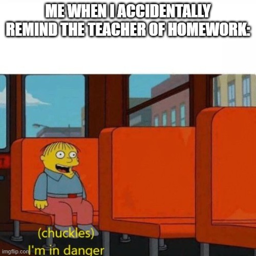 Chuckles, I’m in danger | ME WHEN I ACCIDENTALLY REMIND THE TEACHER OF HOMEWORK: | image tagged in chuckles i m in danger,send help | made w/ Imgflip meme maker