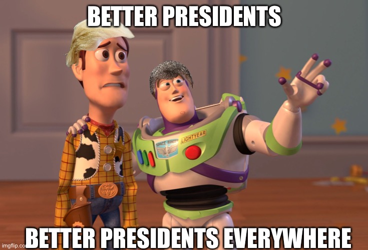 Trump was not a good president | BETTER PRESIDENTS; BETTER PRESIDENTS EVERYWHERE | image tagged in memes,x x everywhere | made w/ Imgflip meme maker