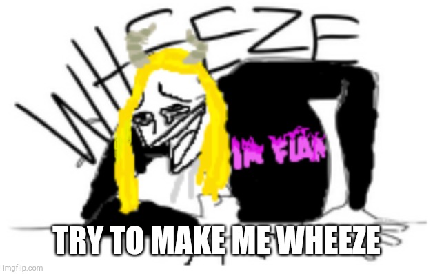 H | TRY TO MAKE ME WHEEZE | image tagged in lojnikolal wheeze | made w/ Imgflip meme maker