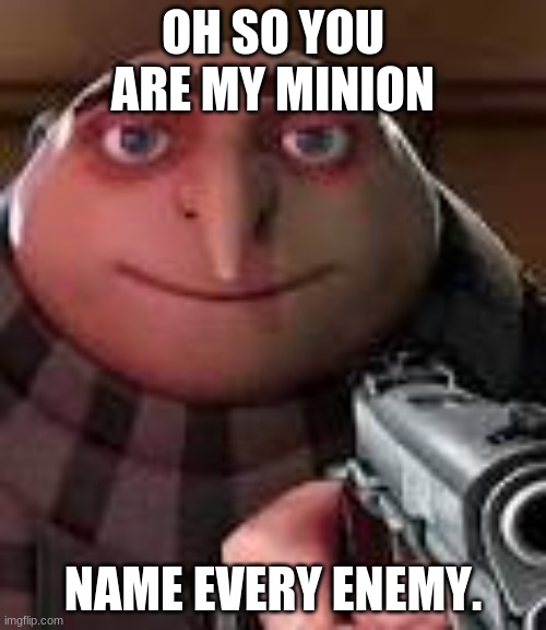 gru with gun | OH SO YOU ARE MY MINION; NAME EVERY ENEMY. | image tagged in gru with gun | made w/ Imgflip meme maker