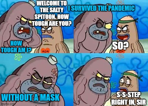 Welcome to the Salty Spitoon | WELCOME TO THE SALTY SPITOON. HOW TOUGH ARE YOU? I SURVIVED THE PANDEMIC; HOW TOUGH AM I? SO? WITHOUT A MASK; S-S-STEP RIGHT IN, SIR | image tagged in welcome to the salty spitoon | made w/ Imgflip meme maker