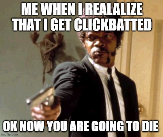 Say That Again I Dare You Meme | ME WHEN I REALALIZE THAT I GET CLICKBATTED; OK NOW YOU ARE GOING TO DIE | image tagged in memes,say that again i dare you | made w/ Imgflip meme maker