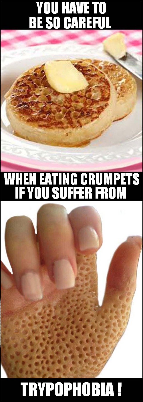 Inadvertent Cannibalism ? | YOU HAVE TO BE SO CAREFUL; WHEN EATING CRUMPETS; IF YOU SUFFER FROM; TRYPOPHOBIA ! | image tagged in eating,crumpets,skin diseases,dark humor | made w/ Imgflip meme maker