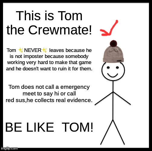 I am like Tom | This is Tom the Crewmate! Tom ✨NEVER✨ leaves because he is not imposter because somebody working very hard to make that game and he doesn't want to ruin it for them. Tom does not call a emergency meet to say hi or call red sus,he collects real evidence. BE LIKE  TOM! | image tagged in memes,be like bill | made w/ Imgflip meme maker
