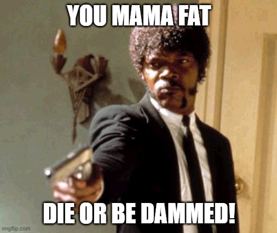 Say That Again I Dare You | YOU MAMA FAT; DIE OR BE DAMMED! | image tagged in memes,say that again i dare you | made w/ Imgflip meme maker