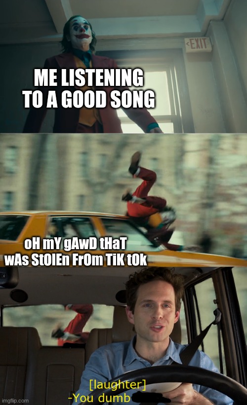 im so tired of hearing this >:( | ME LISTENING TO A GOOD SONG; oH mY gAwD tHaT wAs StOlEn FrOm TiK tOk | image tagged in joker hit by taxi car,so so dank,too dank,funny,lol,lol so funny | made w/ Imgflip meme maker