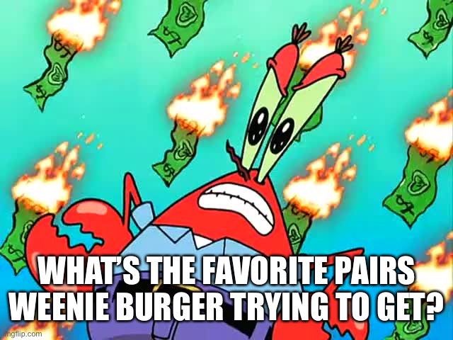 Pissed off Mr Krabs | WHAT’S THE FAVORITE PAIRS WEENIE BURGER TRYING TO GET? | image tagged in pissed off mr krabs | made w/ Imgflip meme maker