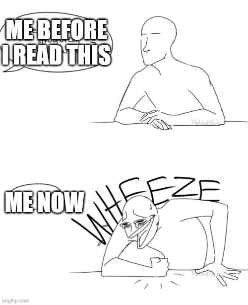 Wheeze | ME BEFORE I READ THIS ME NOW | image tagged in wheeze | made w/ Imgflip meme maker