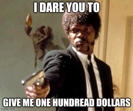 Say That Again I Dare You | I DARE YOU TO; GIVE ME ONE HUNDREAD DOLLARS | image tagged in memes,say that again i dare you | made w/ Imgflip meme maker