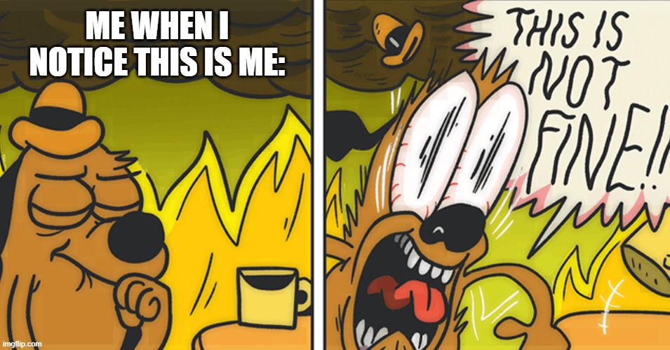 This is not fine | ME WHEN I NOTICE THIS IS ME: | image tagged in this is not fine | made w/ Imgflip meme maker