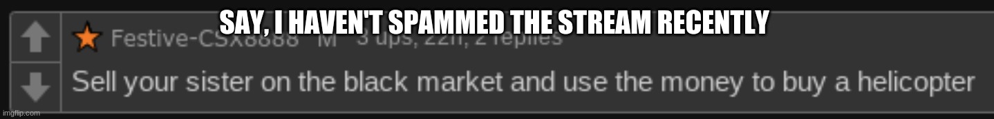 NoContext1 | SAY, I HAVEN'T SPAMMED THE STREAM RECENTLY | image tagged in nocontext1 | made w/ Imgflip meme maker