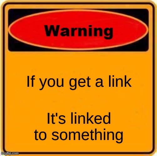 I can't believe people don't know this already | If you get a link; It's linked to something | image tagged in memes,warning sign | made w/ Imgflip meme maker