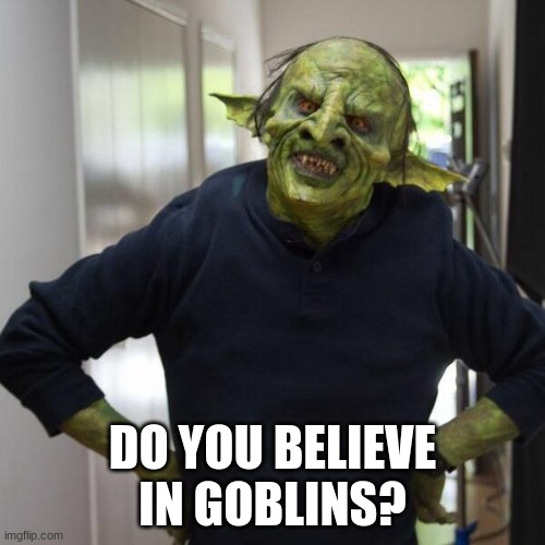 goblin thx | DO YOU BELIEVE IN GOBLINS? | image tagged in goblin thx | made w/ Imgflip meme maker