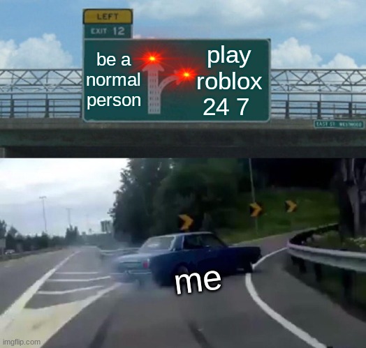 Left Exit 12 Off Ramp | be a normal person; play roblox 24 7; me | image tagged in memes,left exit 12 off ramp | made w/ Imgflip meme maker