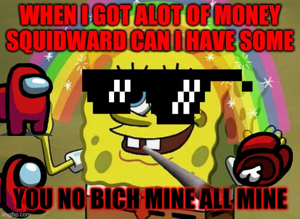 so so funny | WHEN I GOT ALOT OF MONEY SQUIDWARD CAN I HAVE SOME; YOU NO BICH MINE ALL MINE | image tagged in memes,imagination spongebob | made w/ Imgflip meme maker