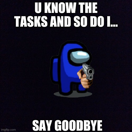 U KNOW THE TASKS AND SO DO I... SAY GOODBYE | made w/ Imgflip meme maker