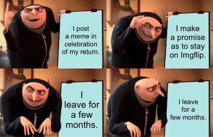 IDK what happened but I’m back. | I post a meme in celebration of my return. I make a promise as to stay on Imgflip. I leave for a few months. I leave for a few months. | image tagged in memes,gru's plan | made w/ Imgflip meme maker