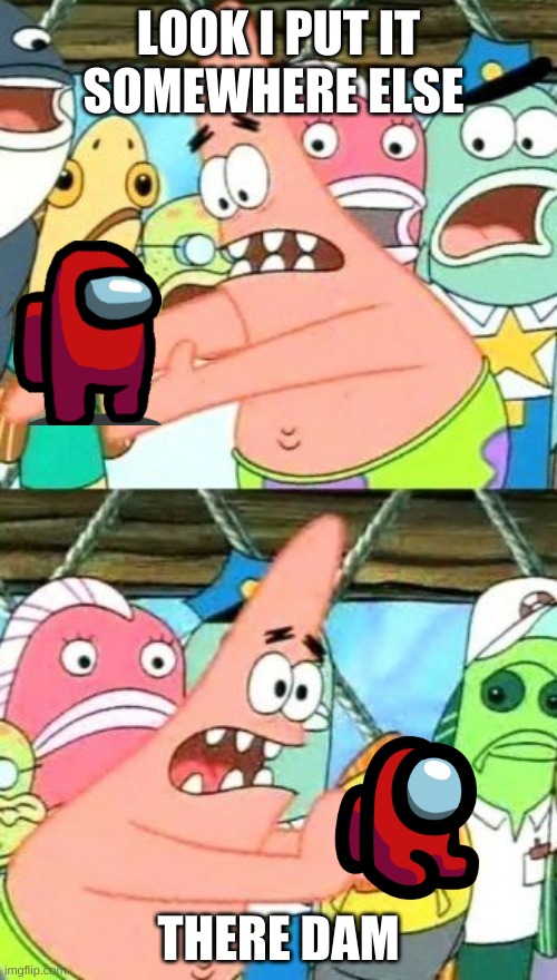 Put It Somewhere Else Patrick Meme | LOOK I PUT IT SOMEWHERE ELSE; THERE DAM | image tagged in memes,put it somewhere else patrick | made w/ Imgflip meme maker