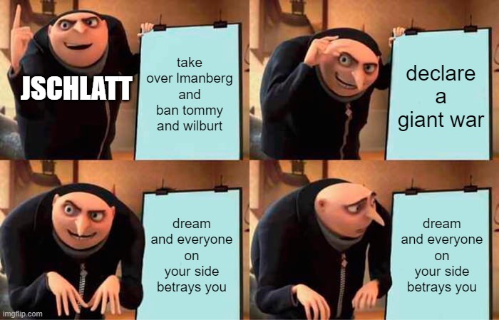 POOR JSCHLATT | take over lmanberg and ban tommy and wilburt; declare a giant war; JSCHLATT; dream and everyone on your side betrays you; dream and everyone on your side betrays you | image tagged in memes,gru's plan | made w/ Imgflip meme maker