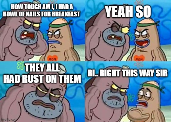 How Tough Are You | YEAH SO; HOW TOUGH AM I, I HAD A BOWL OF NAILS FOR BREAKFAST; THEY ALL HAD RUST ON THEM; RI.. RIGHT THIS WAY SIR | image tagged in memes,how tough are you | made w/ Imgflip meme maker
