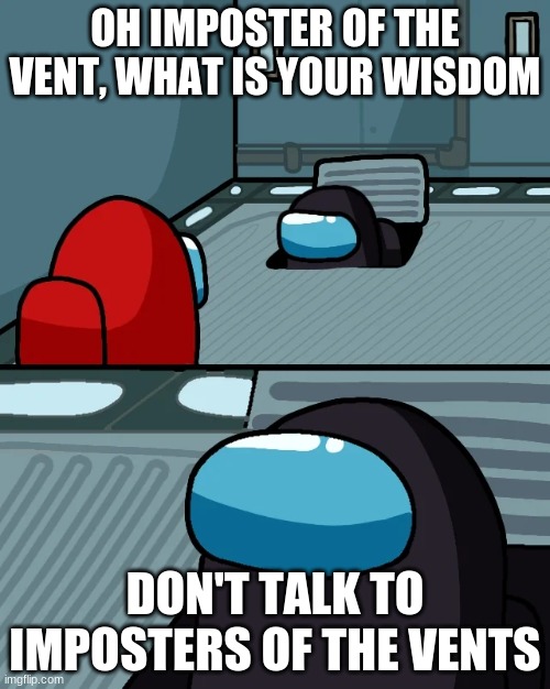 impostor of the vent | OH IMPOSTER OF THE VENT, WHAT IS YOUR WISDOM; DON'T TALK TO IMPOSTERS OF THE VENTS | image tagged in impostor of the vent | made w/ Imgflip meme maker