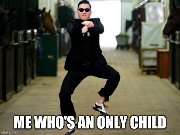 Psy Horse Dance Meme | ME WHO'S AN ONLY CHILD | image tagged in memes,psy horse dance | made w/ Imgflip meme maker