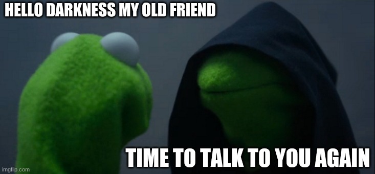 Evil Kermit | HELLO DARKNESS MY OLD FRIEND; TIME TO TALK TO YOU AGAIN | image tagged in memes,evil kermit | made w/ Imgflip meme maker