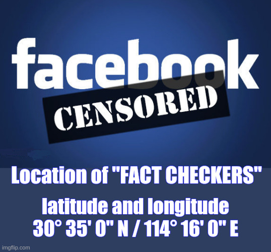 FAKEBOOK FACT CHECKERS | Location of "FACT CHECKERS"; latitude and longitude
30° 35' 0" N / 114° 16' 0" E | image tagged in facebook censored,wuhan,facebook fact checkers | made w/ Imgflip meme maker