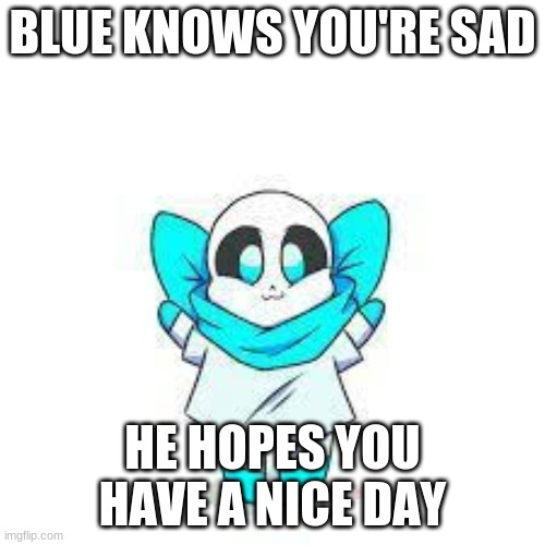 Hello! | BLUE KNOWS YOU'RE SAD; HE HOPES YOU HAVE A NICE DAY | image tagged in smol blue | made w/ Imgflip meme maker