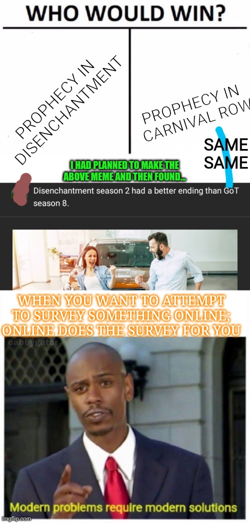 Aloha: Contender | PROPHECY IN 
CARNIVAL ROW; PROPHECY IN 
DISENCHANTMENT; SAME SAME; I HAD PLANNED TO MAKE THE ABOVE MEME AND THEN FOUND... WHEN YOU WANT TO ATTEMPT
TO SURVEY SOMETHING ONLINE;
ONLINE DOES THE SURVEY FOR YOU | image tagged in memes,who would win,modern problems | made w/ Imgflip meme maker