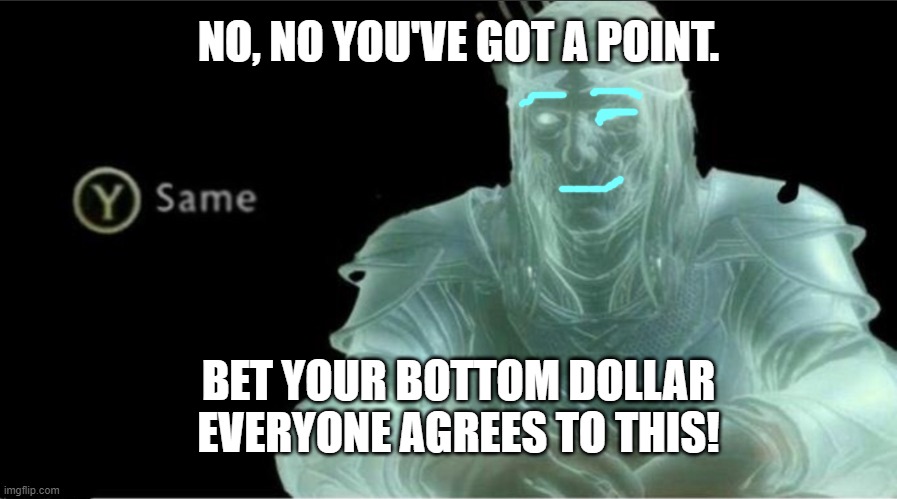 Y same better | BET YOUR BOTTOM DOLLAR EVERYONE AGREES TO THIS! NO, NO YOU'VE GOT A POINT. | image tagged in y same better | made w/ Imgflip meme maker