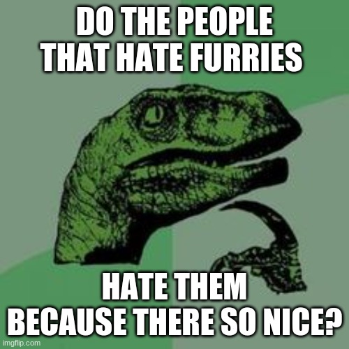 raptor... | DO THE PEOPLE THAT HATE FURRIES; HATE THEM BECAUSE THERE SO NICE? | image tagged in time raptor,furry,anti furry | made w/ Imgflip meme maker
