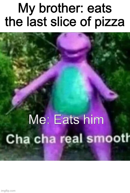 cha cha real smooth | My brother: eats the last slice of pizza; Me: Eats him | image tagged in cha cha real smooth | made w/ Imgflip meme maker