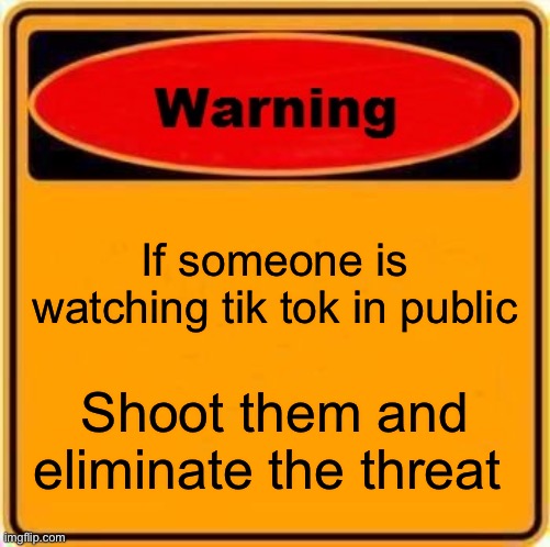 Warning Sign | If someone is watching tik tok in public; Shoot them and eliminate the threat | image tagged in memes,warning sign | made w/ Imgflip meme maker
