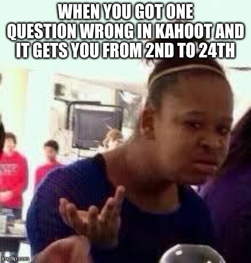 its true and annoying | WHEN YOU GOT ONE QUESTION WRONG IN KAHOOT AND IT GETS YOU FROM 2ND TO 24TH | image tagged in bruh | made w/ Imgflip meme maker