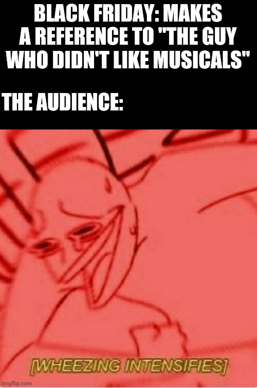 The audience | BLACK FRIDAY: MAKES A REFERENCE TO "THE GUY WHO DIDN'T LIKE MUSICALS"; THE AUDIENCE: | image tagged in wheeze,starkid | made w/ Imgflip meme maker