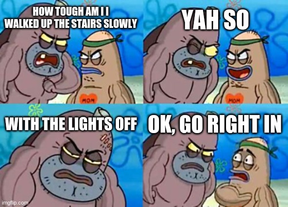 How Tough Are You Meme | YAH SO; HOW TOUGH AM I I WALKED UP THE STAIRS SLOWLY; WITH THE LIGHTS OFF; OK, GO RIGHT IN | image tagged in memes,how tough are you | made w/ Imgflip meme maker