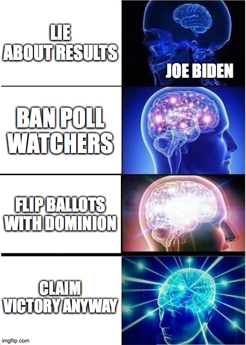 Expanding Brain | LIE ABOUT RESULTS; JOE BIDEN; BAN POLL WATCHERS; FLIP BALLOTS WITH DOMINION; CLAIM VICTORY ANYWAY | image tagged in memes,expanding brain | made w/ Imgflip meme maker