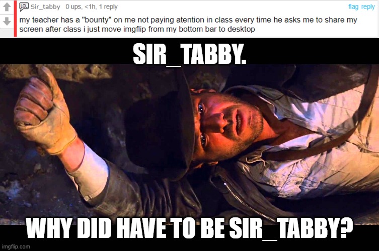 Just Why? | SIR_TABBY. WHY DID HAVE TO BE SIR_TABBY? | image tagged in why did it have to be | made w/ Imgflip meme maker