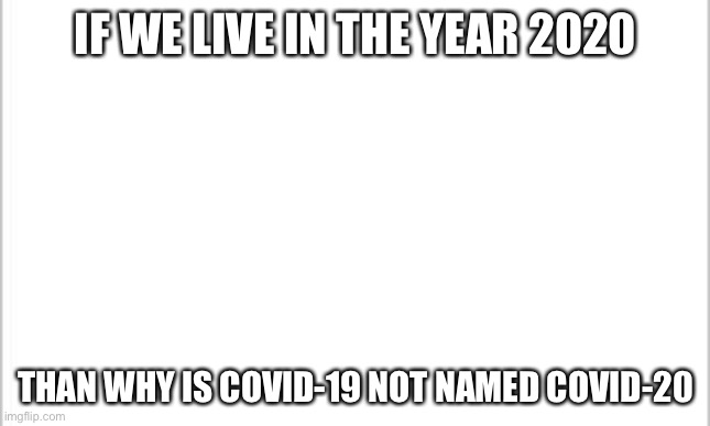 COVID-20? | IF WE LIVE IN THE YEAR 2020; THAN WHY IS COVID-19 NOT NAMED COVID-20 | image tagged in white background | made w/ Imgflip meme maker