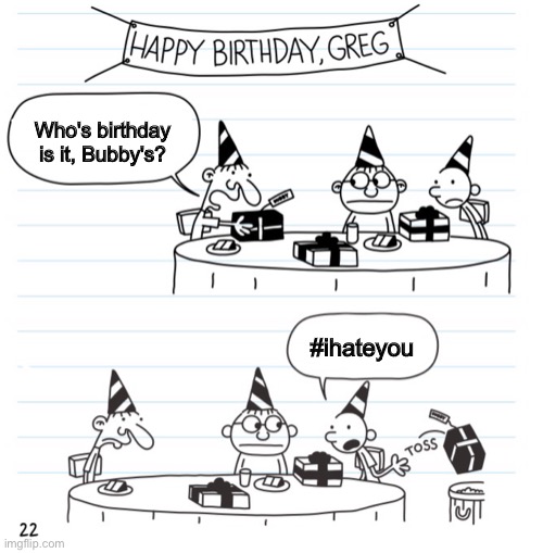 #ihateyou | Who's birthday is it, Bubby's? #ihateyou | image tagged in must be a mistake | made w/ Imgflip meme maker