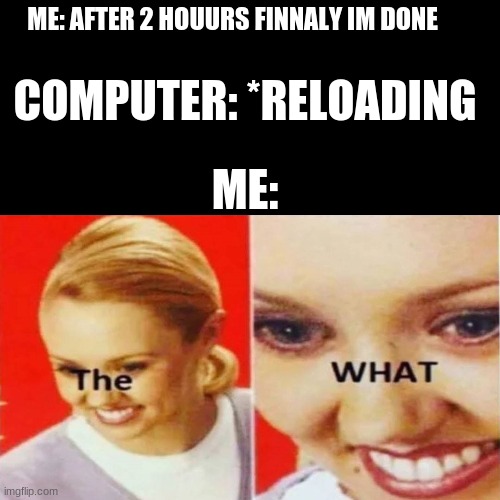 The What |  COMPUTER: *RELOADING; ME: AFTER 2 HOUURS FINNALY IM DONE; ME: | image tagged in the what,computers | made w/ Imgflip meme maker