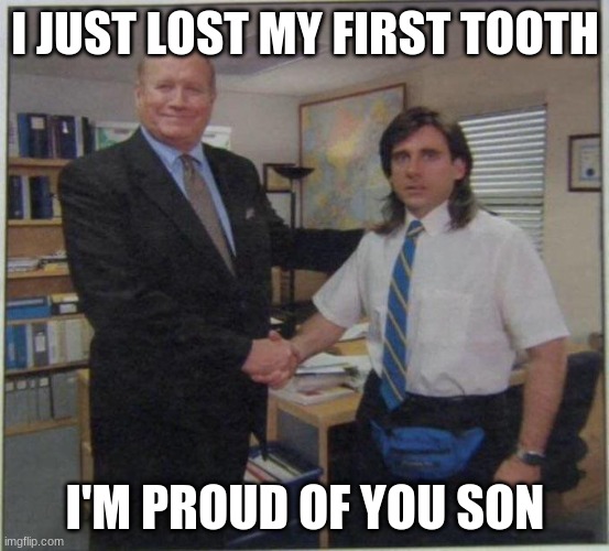 the office handshake | I JUST LOST MY FIRST TOOTH; I'M PROUD OF YOU SON | image tagged in the office handshake | made w/ Imgflip meme maker