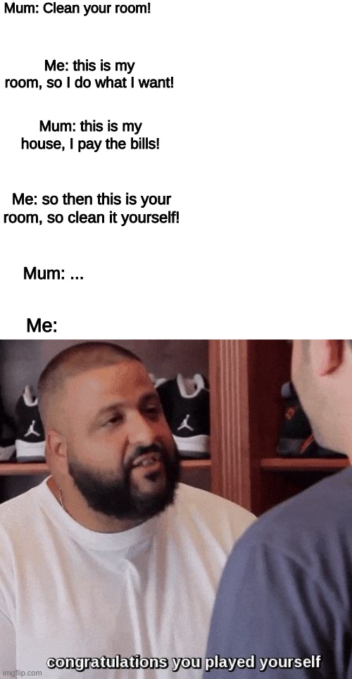 Oh it's your house? | Mum: Clean your room! Me: this is my room, so I do what I want! Mum: this is my house, I pay the bills! Me: so then this is your room, so clean it yourself! Mum: ... Me: | image tagged in congratulations you played yourself,funny,memes,lol so funny,lol so memes,stop reading the tags | made w/ Imgflip meme maker