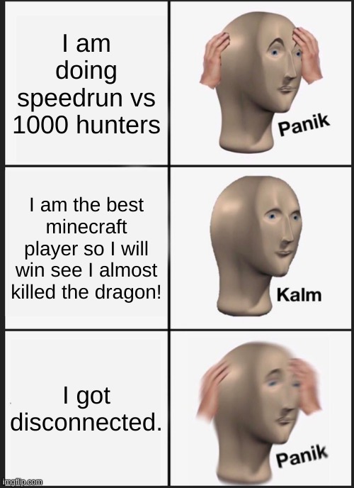 DREAM'S POV | I am doing speedrun vs 1000 hunters; I am the best minecraft player so I will win see I almost killed the dragon! I got disconnected. | image tagged in memes,panik kalm panik | made w/ Imgflip meme maker