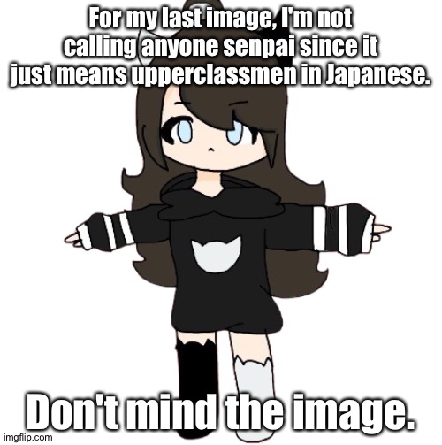 . | For my last image, I'm not calling anyone senpai since it just means upperclassmen in Japanese. Don't mind the image. | image tagged in t-pose shiyuyu | made w/ Imgflip meme maker
