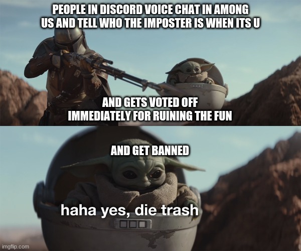 baby yoda die trash | PEOPLE IN DISCORD VOICE CHAT IN AMONG US AND TELL WHO THE IMPOSTER IS WHEN ITS U; AND GETS VOTED OFF IMMEDIATELY FOR RUINING THE FUN; AND GET BANNED | image tagged in baby yoda die trash | made w/ Imgflip meme maker